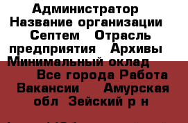 Администратор › Название организации ­ Септем › Отрасль предприятия ­ Архивы › Минимальный оклад ­ 25 000 - Все города Работа » Вакансии   . Амурская обл.,Зейский р-н